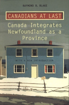 Canadians at Last: The Integration of Newfoundland as a Province by Blake, Raymond