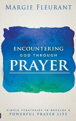 Encountering God Through Prayer: Simple Strategies to Develop a Powerful Prayer Life by Fleurant, Margie