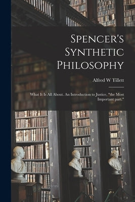 Spencer's Synthetic Philosophy: What It is All About. An Introduction to Justice, the Most Important Part. by Tillett, Alfred W.
