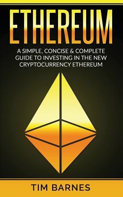 Ethereum: A Simple, Concise & Complete Guide to Investing in the New Cryptocurrency Ethereum by Barnes, Tim