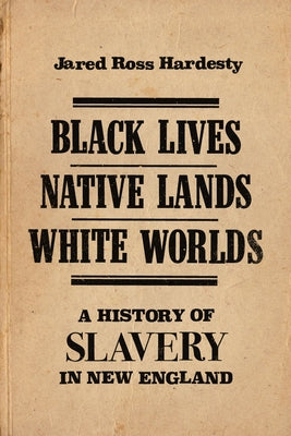 Black Lives, Native Lands, White Worlds: A History of Slavery in New England by Hardesty, Jared Ross