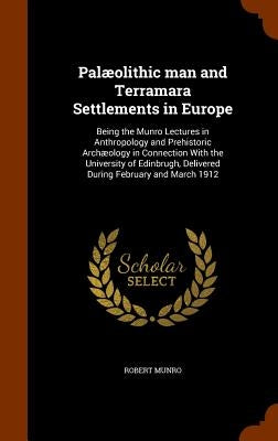 Palæolithic man and Terramara Settlements in Europe: Being the Munro Lectures in Anthropology and Prehistoric Archæology in Connection With the Univer by Munro, Robert