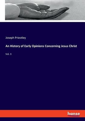 An History of Early Opinions Concerning Jesus Christ: Vol. 3 by Priestley, Joseph