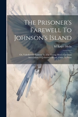 The Prisoner's Farewell To Johnson's Island: Or, Valedictory Address To The Young Men's Christian Association Of Johnson's Island, Ohio. A Poem by Hicks, Irl Roger
