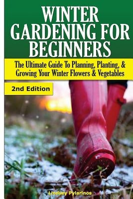Winter Gardening for Beginners: The Ultimate Guide to Planning, Planting & Growing Your Winter Flowers and Vegetables by Pylarinos, Lindsey