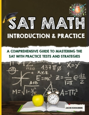 SAT Math Introduction & Practice: A Comprehensive Guide to Mastering the SAT with Practice Tests and Strategies by Kohannim, Jacob
