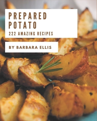 222 Amazing Prepared Potato Recipes: The Prepared Potato Cookbook for All Things Sweet and Wonderful! by Ellis, Barbara