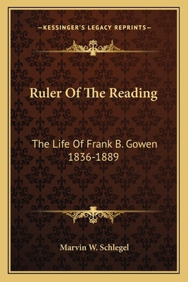 Ruler of the Reading: The Life of Frank B. Gowen 1836-1889 by Schlegel, Marvin W.