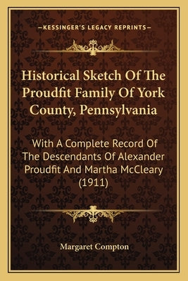 Historical Sketch Of The Proudfit Family Of York County, Pennsylvania: With A Complete Record Of The Descendants Of Alexander Proudfit And Martha McCl by Compton, Margaret