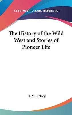 The History of the Wild West and Stories of Pioneer Life by Kelsey, D. M.