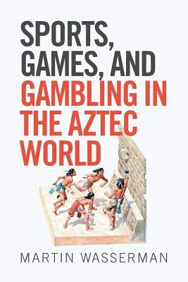 Sports, Games, and Gambling in the Aztec World by Wasserman, Martin
