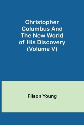 Christopher Columbus and the New World of His Discovery (Volume V) by Young, Filson