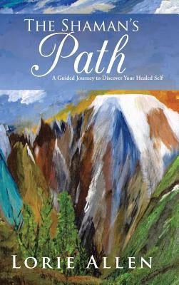 The Shaman's Path: A Guided Journey to Discover Your Healed Self by Allen, Lorie