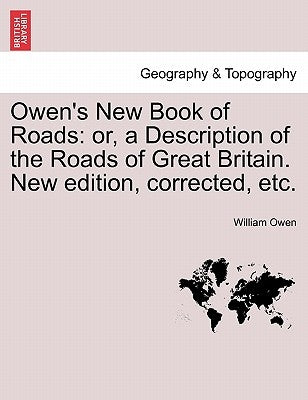 Owen's New Book of Roads: Or, a Description of the Roads of Great Britain. New Edition, Corrected, Etc. by Owen, William
