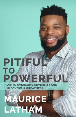 Pitiful to Powerful: How to overcome adversity and unlock your greatness! by Latham, Maurice T.
