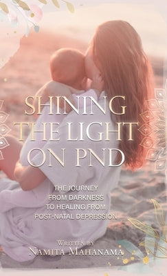 Shining the Light on PND: The Journey From Darkness To Healing From Post-Natal Depression by Mahanama, Namita