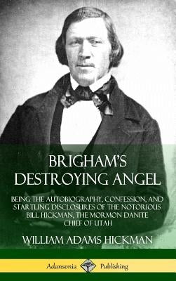 Brigham's Destroying Angel: Being the Autobiography, Confession, and Startling Disclosures of the Notorious Bill Hickman, the Mormon Danite Chief by Hickman, William Adams