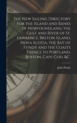 The New Sailing Directory for the Island and Banks of Newfoundland, the Gulf and River of St. Lawrence, Breton Island, Nova Scotia, the Bay of Fundy a by Purdy, John 1773-1843