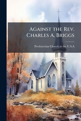 Against the Rev. Charles A. Briggs: Notice of Appeal and Appeal to the General Assembly From the Final Judgment of the Presbytery of New York, Entered by Presbyterian Church in the U. S. a.