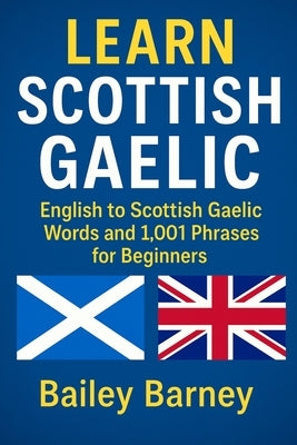 Learn Scottish Gaelic: English to Scottish Gaelic Words and 1,001 Phrases for Beginners by Barney, Bailey