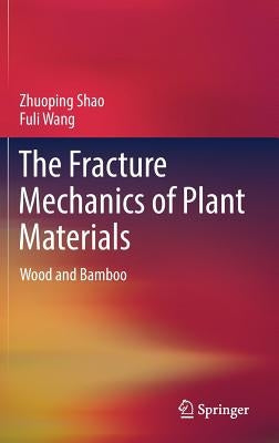 The Fracture Mechanics of Plant Materials: Wood and Bamboo by Shao, Zhuoping