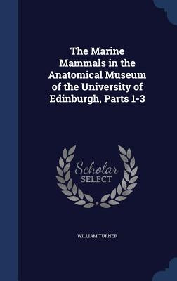 The Marine Mammals in the Anatomical Museum of the University of Edinburgh, Parts 1-3 by Turner, William