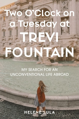 Two O'Clock on a Tuesday at Trevi Fountain: A Search for an Unconventional Life Abroad by Sula, Helene