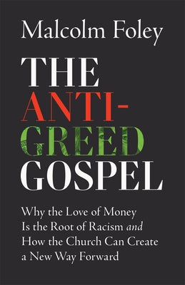 The Anti-Greed Gospel: Why the Love of Money Is the Root of Racism and How the Church Can Create a New Way Forward by Foley, Malcolm