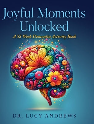 Joyful Moments Unlocked: A 52 Week Dementia Activity Book by Andrews, Lucy