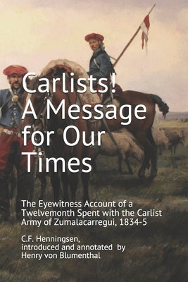 Carlists! A Message for Our Times: The Eyewitness Account of a Twelvemonth Spent with the Carlist Army of Zumalacarregui, 1834-5 by Von Blumenthal, Henry