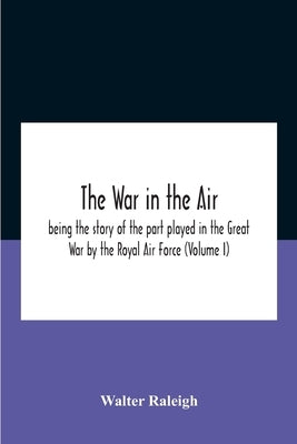 The War In The Air; Being The Story Of The Part Played In The Great War By The Royal Air Force (Volume I) by Raleigh, Walter