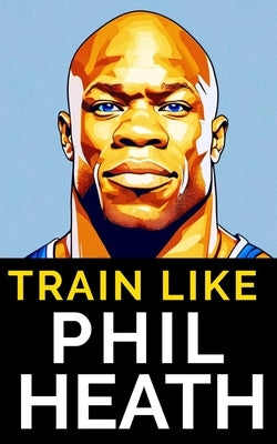 Train Like Phil Heath: Mastering FST-7 for Peak Physique: Phil Heath's Bodybuilding and Training Approach, Mr. Olympia, Achievements, and the by Publishing, Fitness Research