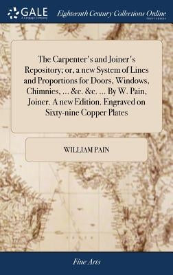 The Carpenter's and Joiner's Repository; or, a new System of Lines and Proportions for Doors, Windows, Chimnies, ... &c. &c. ... By W. Pain, Joiner. A by Pain, William