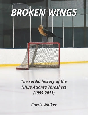 Broken Wings: The sordid history of the NHL's Atlanta Thrashers (1999-2011) by Walker, Curtis