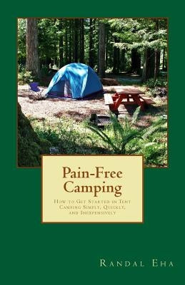 Pain-Free Camping: How to Get Started in Tent Camping Simply, Quickly, and Inexpensively by Eha, Randal