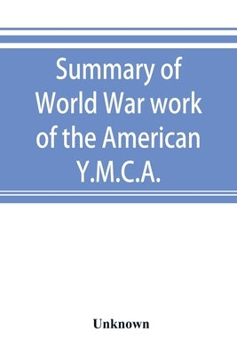 Summary of World War work of the American Y.M.C.A.; with the soldiers and sailors of America at home, on the sea, and overseas by Unknown