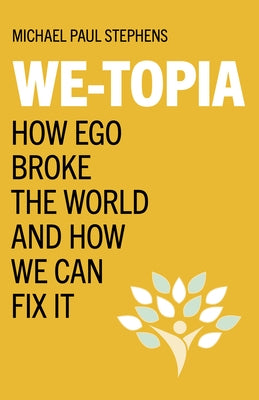 We-Topia: How Ego Broke the World and How We Can Fix It by Stephens, Michael Paul