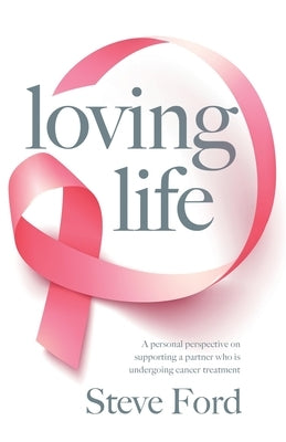 Loving Life: Family Health, Emotional Wellbeing, Self-Help, and Holistic Care During Cancer Treatment. An Inspirational, First Hand by Ford, Steve