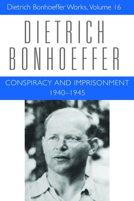 Conspiracy and Imprisonment 1940-1945: Dietrich Bonhoeffer Works, Volume 16 by Bonhoeffer, Dietrich