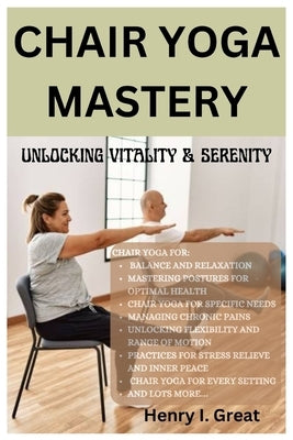 Chair Yoga Mastery: Unlocking Vitality and Serenity by I. Great, Henry