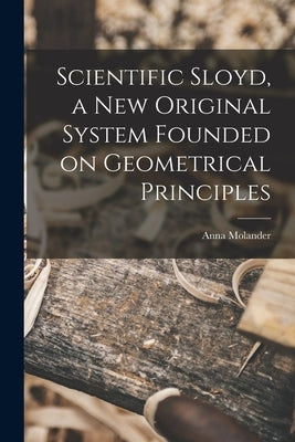 Scientific Sloyd, a new Original System Founded on Geometrical Principles by Molander, Anna
