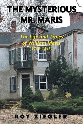 The Mysterious Mr. Maris: The Life and Times of William Maris (1781-1845) by Ziegler, Roy
