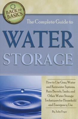 The Complete Guide to Water Storage: How to Use Gray Water and Rainwater Systems, Rain Barrels, Tanks, and Other Water Storage Techniques for Househol by Fryer, Julie