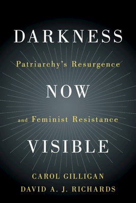 Darkness Now Visible: Patriarchy's Resurgence and Feminist Resistance by Gilligan, Carol