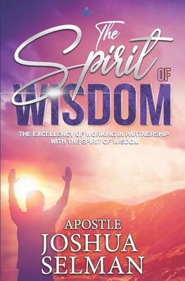 The Spirit Of Wisdom: The Excellency Of Working In Partnership With The Spirit of Wisdom by Joshua Selman, Apostle