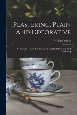 Plastering, Plain And Decorative: A Practical Treatise On The Art & Craft Of Plastering And Modelling by Millar, William
