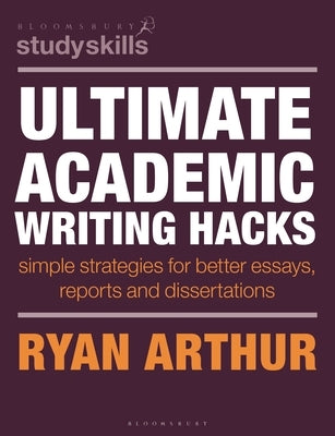 Ultimate Academic Writing Hacks: Simple Strategies for Better Essays, Reports and Dissertations by Arthur, Ryan