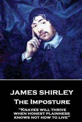 James Shirley - The Imposture: "Knaves will thrive when honest plainness knows not how to live" by Shirley, James