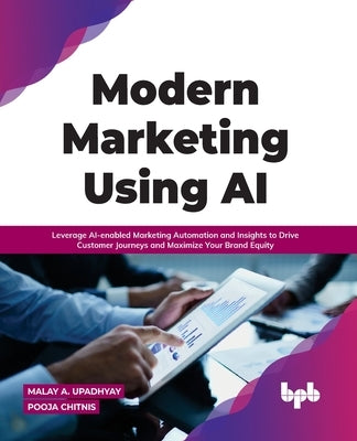 Modern Marketing Using AI: Leverage AI-enabled Marketing Automation and Insights to Drive Customer Journeys and Maximize Your Brand Equity by Upadhyay, Malay a.
