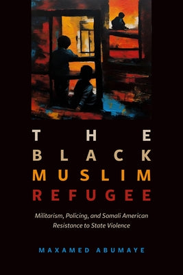 Black Muslim Refugee: Militarism, Policing, and Somali American Resistance to State Violence Volume 9 by Abumaye, Mohamed